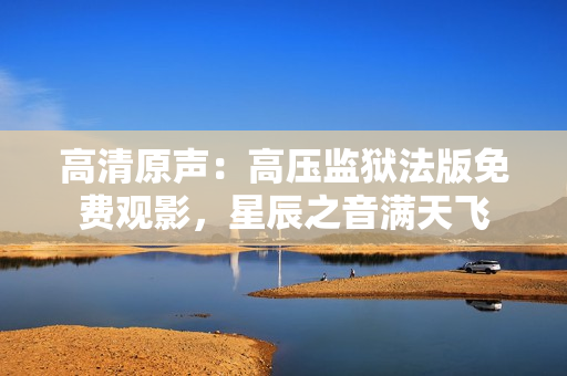 高清原聲:高壓監(jiān)獄法版免費(fèi)觀影,星辰之音滿天飛 高清原聲:高壓監(jiān)獄法版免費(fèi)觀影,星辰之音滿天飛