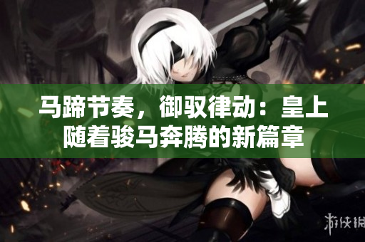 馬蹄節(jié)奏，御馭律動：皇上隨著駿馬奔騰的新篇章