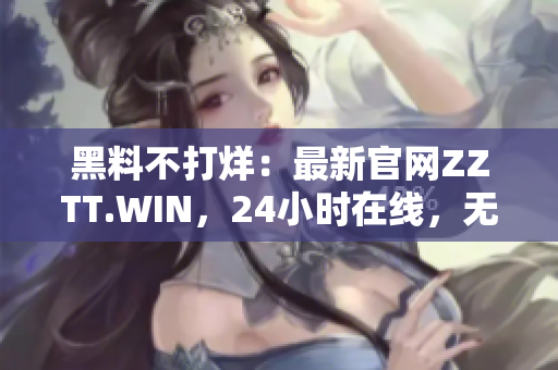 黑料不打烊：最新官網(wǎng)ZZTT.WIN，24小時在線，無間斷更新