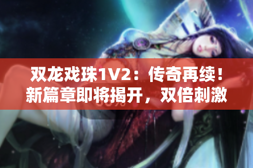 雙龍戲珠1V2:傳奇再續(xù)!新篇章即將揭開,雙倍刺激等你來(lái)戰(zhàn)! 雙龍戲珠1V2:傳奇再續(xù)!新篇章即將揭開,雙倍刺激等你來(lái)戰(zhàn)!