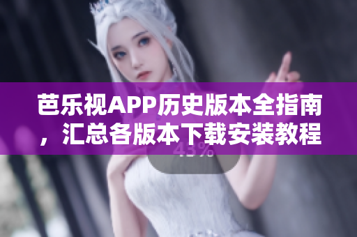 芭樂視APP歷史版本全指南，匯總各版本下載安裝教程