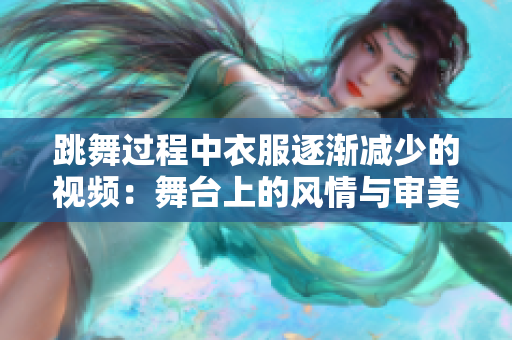 跳舞過程中衣服逐漸減少的視頻：舞臺上的風情與審美體驗