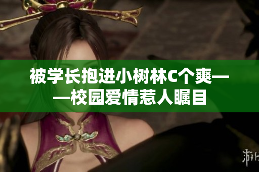 被學長抱進小樹林C個爽——校園愛情惹人矚目