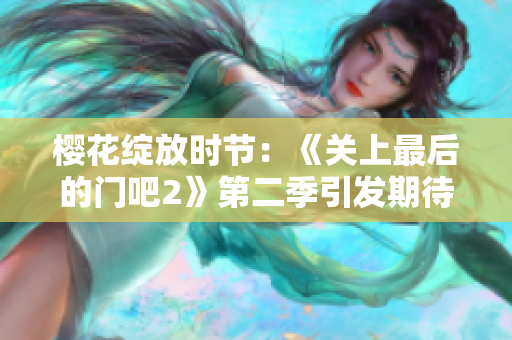 櫻花綻放時(shí)節(jié):《關(guān)上最后的門(mén)吧2》第二季引發(fā)期待 櫻花綻放時(shí)節(jié):《關(guān)上最后的門(mén)吧2》第二季引發(fā)期待