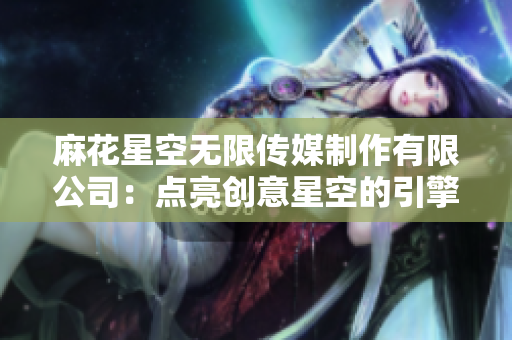麻花星空無(wú)限傳媒制作有限公司：點(diǎn)亮創(chuàng)意星空的引擎