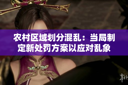 農(nóng)村區(qū)域劃分混亂：當(dāng)局制定新處罰方案以應(yīng)對亂象