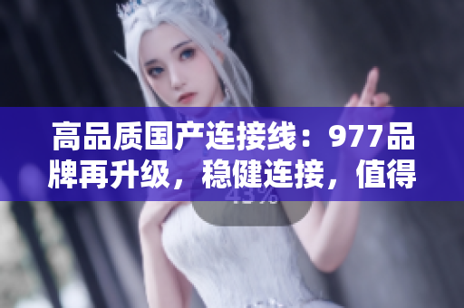 高品質(zhì)國(guó)產(chǎn)連接線：977品牌再升級(jí)，穩(wěn)健連接，值得信賴