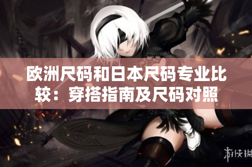 歐洲尺碼和日本尺碼專業(yè)比較：穿搭指南及尺碼對(duì)照