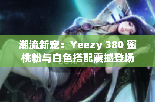 潮流新寵:Yeezy 380 蜜桃粉與白色搭配震撼登場(chǎng) 潮流新寵:Yeezy 380 蜜桃粉與白色搭配震撼登場(chǎng)