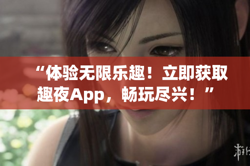 “體驗(yàn)無(wú)限樂(lè)趣！立即獲取趣夜App，暢玩盡興！”