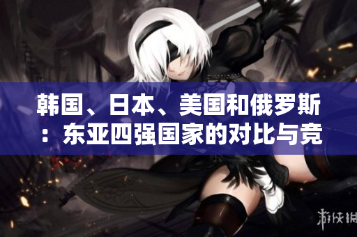 韓國(guó)、日本、美國(guó)和俄羅斯：東亞四強(qiáng)國(guó)家的對(duì)比與競(jìng)爭(zhēng)