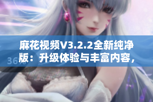 麻花視頻V3.2.2全新純凈版：升級(jí)體驗(yàn)與豐富內(nèi)容，暢享流暢觀影