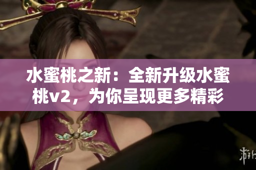 水蜜桃之新:全新升級(jí)水蜜桃v2,為你呈現(xiàn)更多精彩體驗(yàn)! 水蜜桃之新:全新升級(jí)水蜜桃v2,為你呈現(xiàn)更多精彩體驗(yàn)!