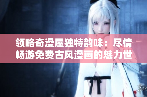 領(lǐng)略奇漫屋獨(dú)特韻味:盡情暢游免費(fèi)古風(fēng)漫畫的魅力世界 領(lǐng)略奇漫屋獨(dú)特韻味:盡情暢游免費(fèi)古風(fēng)漫畫的魅力世界