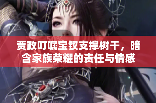 賈政叮囑寶釵支撐樹干，暗含家族榮耀的責(zé)任與情感