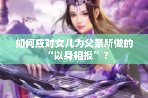 如何應(yīng)對(duì)女兒為父親所做的“以身相報(bào)”? 如何應(yīng)對(duì)女兒為父親所做的“以身相報(bào)”?
