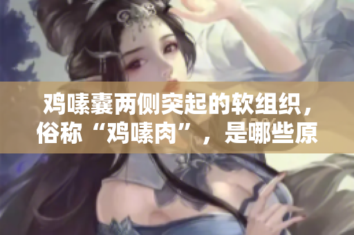 雞嗉囊兩側(cè)突起的軟組織，俗稱“雞嗉肉”，是哪些原因造成的？