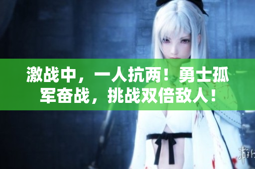 激戰(zhàn)中,一人抗兩!勇士孤軍奮戰(zhàn),挑戰(zhàn)雙倍敵人! 激戰(zhàn)中,一人抗兩!勇士孤軍奮戰(zhàn),挑戰(zhàn)雙倍敵人!