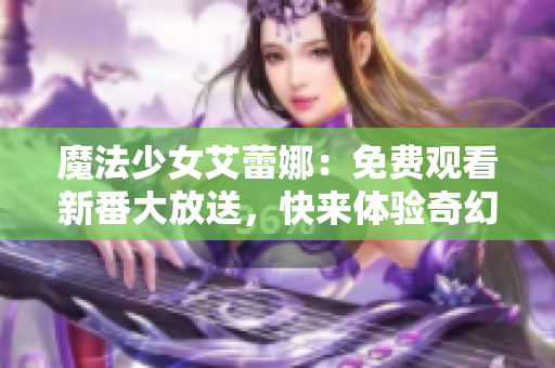 魔法少女艾蕾娜：免費(fèi)觀看新番大放送，快來(lái)體驗(yàn)奇幻世界！