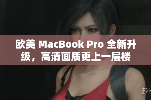 歐美 MacBook Pro 全新升級,高清畫質(zhì)更上一層樓 歐美 MacBook Pro 全新升級,高清畫質(zhì)更上一層樓