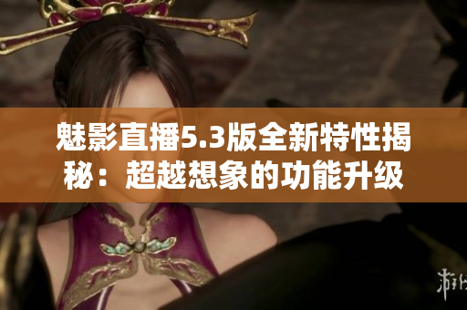魅影直播5.3版全新特性揭秘：超越想象的功能升級