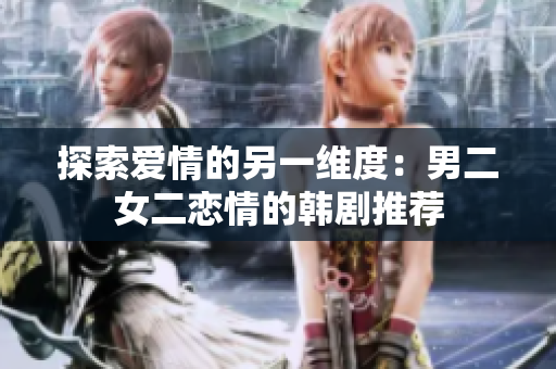 探索愛情的另一維度:男二女二戀情的韓劇推薦 探索愛情的另一維度:男二女二戀情的韓劇推薦
