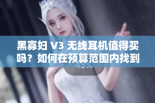 黑寡婦 V3 無線耳機值得買嗎？如何在預算范圍內(nèi)找到最合適的價格