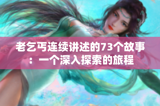 老乞丐連續(xù)講述的73個故事:一個深入探索的旅程 老乞丐連續(xù)講述的73個故事:一個深入探索的旅程