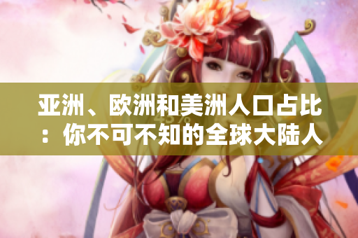 亞洲、歐洲和美洲人口占比:你不可不知的全球大陸人口分布 亞洲、歐洲和美洲人口占比:你不可不知的全球大陸人口分布