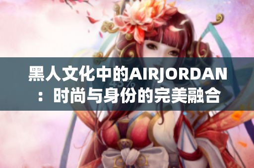黑人文化中的AIRJORDAN：時尚與身份的完美融合