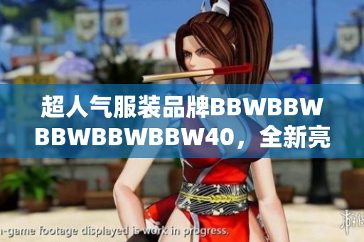 超人氣服裝品牌BBWBBWBBWBBWBBW40,全新亮相! 超人氣服裝品牌BBWBBWBBWBBWBBW40,全新亮相!