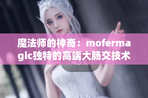 魔法師的神奇：mofermagic獨特的高端大腸交技術