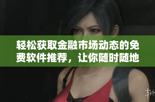 輕松獲取金融市場(chǎng)動(dòng)態(tài)的免費(fèi)軟件推薦,讓你隨時(shí)隨地掌握行情變化 輕松獲取金融市場(chǎng)動(dòng)態(tài)的免費(fèi)軟件推薦,讓你隨時(shí)隨地掌握行情變化