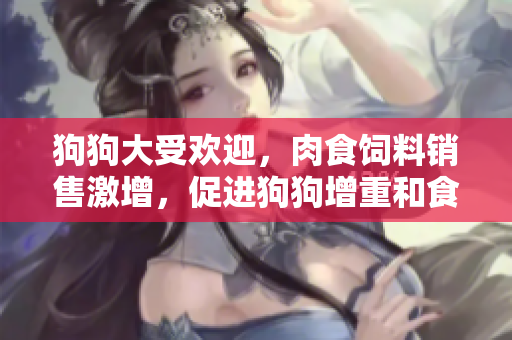 狗狗大受歡迎,肉食飼料銷售激增,促進(jìn)狗狗增重和食欲提升 狗狗大受歡迎,肉食飼料銷售激增,促進(jìn)狗狗增重和食欲提升