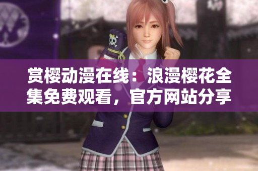 賞櫻動漫在線：浪漫櫻花全集免費觀看，官方網站分享精彩花季故事