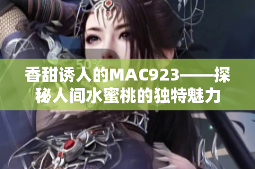 香甜誘人的MAC923——探秘人間水蜜桃的獨特魅力 香甜誘人的MAC923——探秘人間水蜜桃的獨特魅力