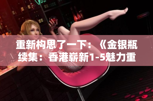 重新構思了一下：《金銀瓶續(xù)集：香港嶄新1-5魅力重現(xiàn)》