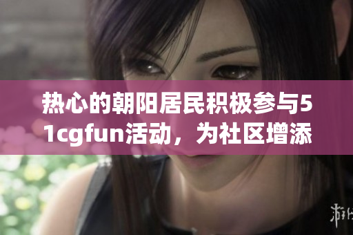 熱心的朝陽居民積極參與51cgfun活動,為社區(qū)增添活力 熱心的朝陽居民積極參與51cgfun活動,為社區(qū)增添活力