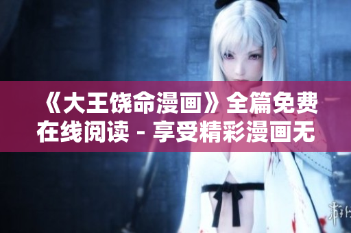 《大王饒命漫畫》全篇免費(fèi)在線閱讀 - 享受精彩漫畫無(wú)限暢讀 《大王饒命漫畫》全篇免費(fèi)在線閱讀 - 享受精彩漫畫無(wú)限暢讀