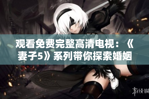 觀看免費完整高清電視：《妻子5》系列帶你探索婚姻的深度