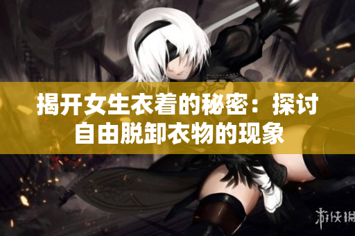 揭開(kāi)女生衣著的秘密:探討自由脫卸衣物的現(xiàn)象 揭開(kāi)女生衣著的秘密:探討自由脫卸衣物的現(xiàn)象
