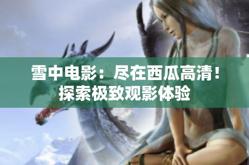 雪中電影：盡在西瓜高清！探索極致觀影體驗