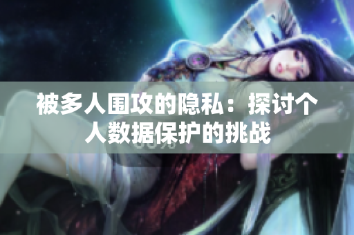 被多人圍攻的隱私：探討個人數(shù)據(jù)保護的挑戰(zhàn)