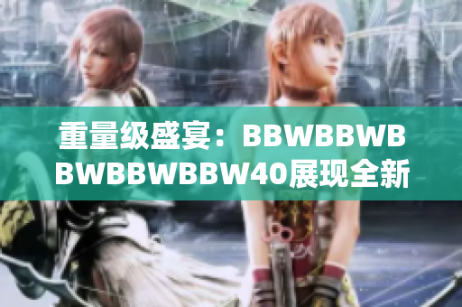 重量級盛宴：BBWBBWBBWBBWBBW40展現(xiàn)全新風貌