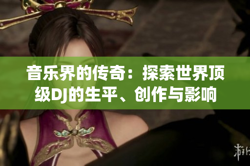 音樂界的傳奇:探索世界頂級(jí)DJ的生平、創(chuàng)作與影響 音樂界的傳奇:探索世界頂級(jí)DJ的生平、創(chuàng)作與影響
