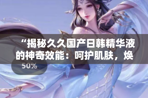 “揭秘久久國產(chǎn)日韓精華液的神奇效能：呵護(hù)肌膚，煥發(fā)光彩！”