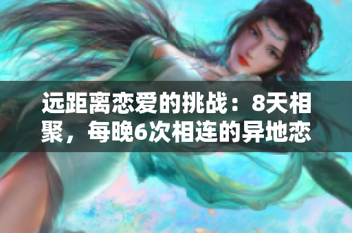 遠(yuǎn)距離戀愛的挑戰(zhàn)：8天相聚，每晚6次相連的異地戀之旅