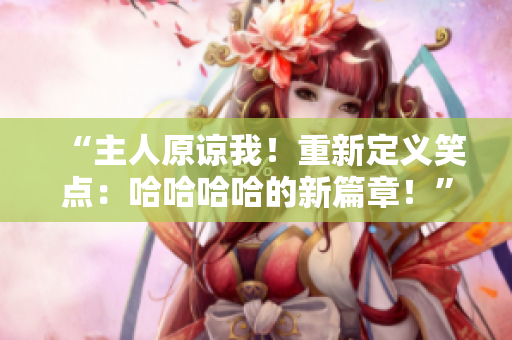 “主人原諒我!重新定義笑點(diǎn):哈哈哈哈的新篇章!” “主人原諒我!重新定義笑點(diǎn):哈哈哈哈的新篇章!”
