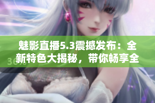 魅影直播5.3震撼發(fā)布：全新特色大揭秘，帶你暢享全新直播體驗(yàn)