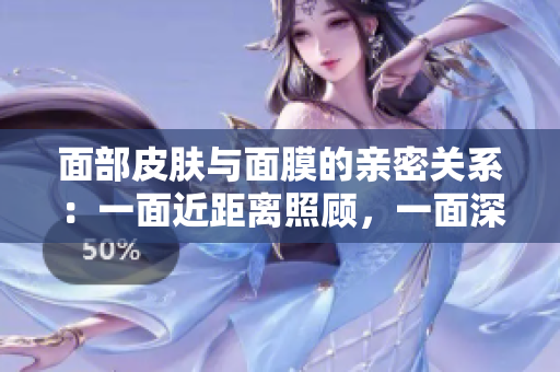 面部皮膚與面膜的親密關(guān)系:一面近距離照顧,一面深層呵護(hù) 面部皮膚與面膜的親密關(guān)系:一面近距離照顧,一面深層呵護(hù)